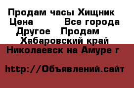 Продам часы Хищник › Цена ­ 350 - Все города Другое » Продам   . Хабаровский край,Николаевск-на-Амуре г.